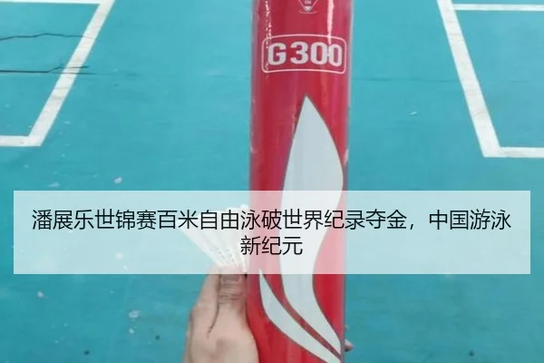 潘展乐世锦赛百米自由泳破世界纪录夺金，中国游泳新纪元