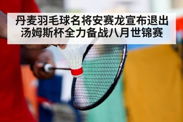 丹麦羽毛球名将安赛龙宣布退出汤姆斯杯全力备战八月世锦赛