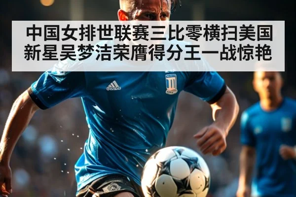 中国女排世联赛三比零横扫美国 新星吴梦洁荣膺得分王一战惊艳