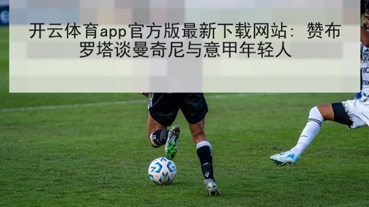 开云体育app官方版最新下载网站: 赞布罗塔谈曼奇尼与意甲年轻人 开云体育app官方版最新下载网站: 赞布罗塔谈曼奇尼与意甲年轻人