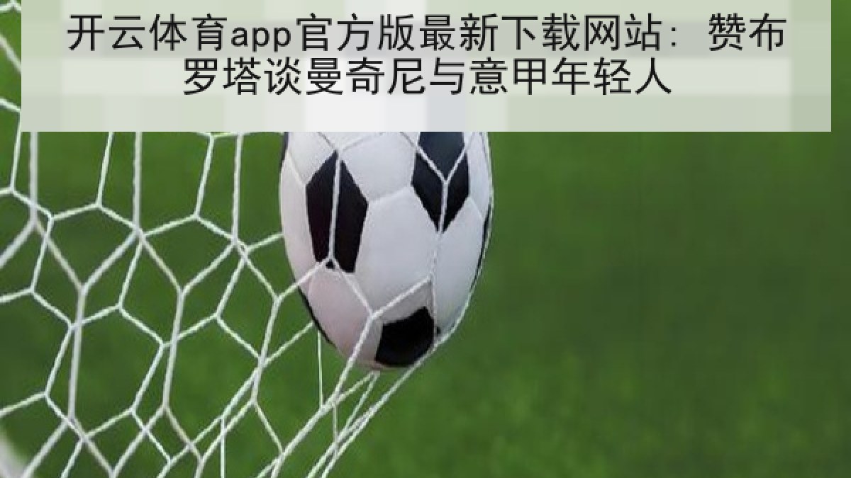 开云体育app官方版最新下载网站: 赞布罗塔谈曼奇尼与意甲年轻人 开云体育app官方版最新下载网站: 赞布罗塔谈曼奇尼与意甲年轻人